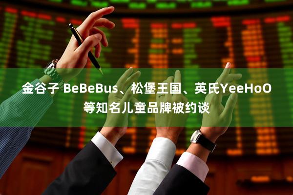 金谷子 BeBeBus、松堡王国、英氏YeeHoO等知名儿童品牌被约谈