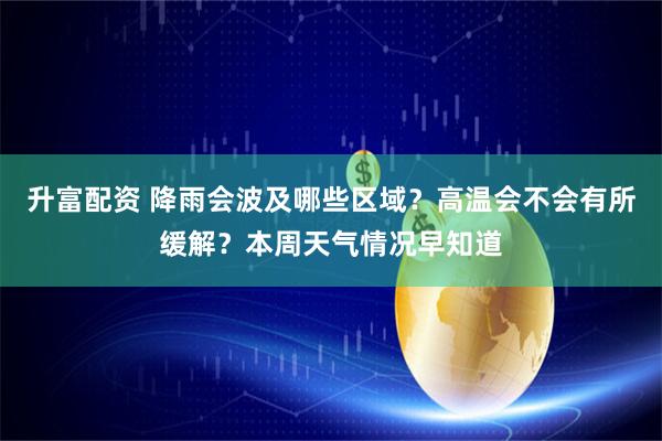 升富配资 降雨会波及哪些区域？高温会不会有所缓解？本周天气情况早知道