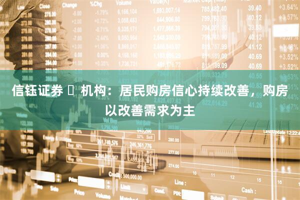 信钰证券 ​机构：居民购房信心持续改善，购房以改善需求为主