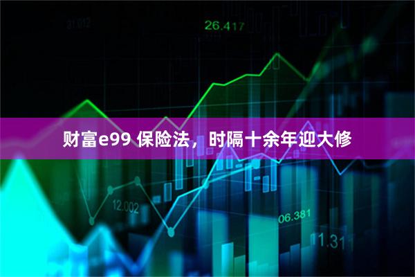 财富e99 保险法，时隔十余年迎大修