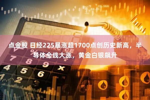 点金股 日经225暴涨超1700点创历史新高，半导体全线大涨，黄金白银飙升