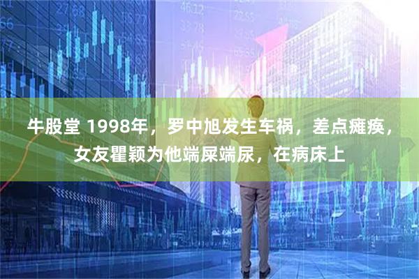 牛股堂 1998年，罗中旭发生车祸，差点瘫痪，女友瞿颖为他端屎端尿，在病床上